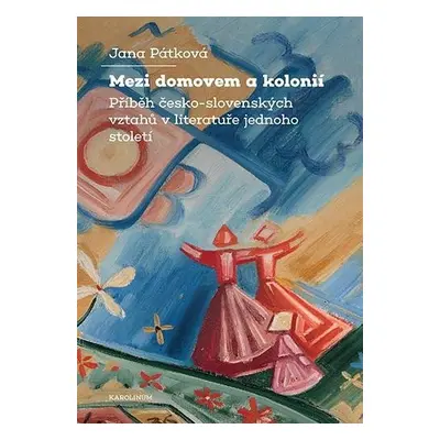 Mezi domovem a kolonií - Příběh česko-slovenských vztahů v literatuře jednoho století - Jana Pát