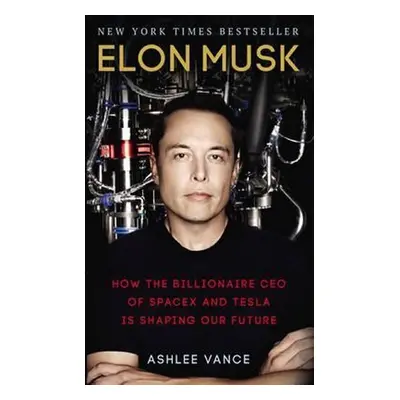 Elon Musk : How The Billionaire Ceo Of Spacex And Tesla Is Shaping Our Future - Ashlee Vance