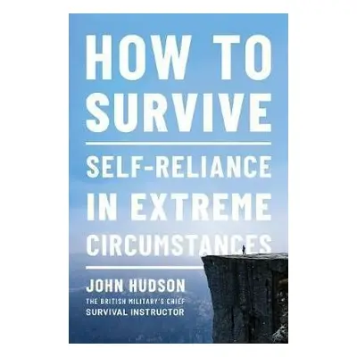 How to Survive : Self-Reliance in Extreme Circumstances - John Hudson