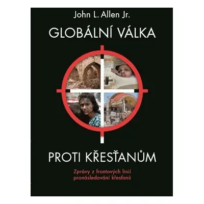 Globální válka proti křesťanům - Zprávy z frontových linií pronásledování křesťanů - John L. All