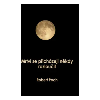 Mrtví se přicházejí někdy rozloučit - Robert Poch