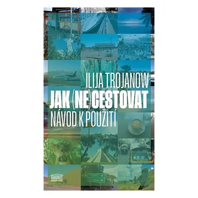 Jak (ne)cestovat: Návod k použití - Ilija Trojanow