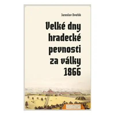 Velké dny hradecké pevnosti za války 1866 - Jaroslav Dvořák