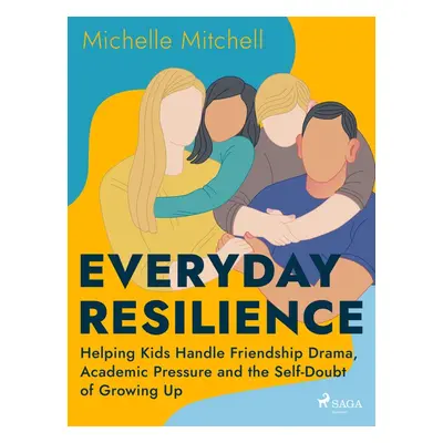 Everyday Resilience: Helping Kids Handle Friendship Drama, Academic Pressure and the Self-Doubt 