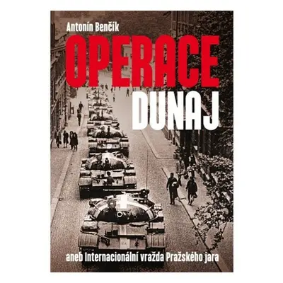 Operace Dunaj aneb Internacionální vražda Pražského jara - Antonín Benčík