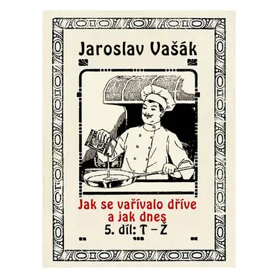 Jak se vařívalo dříve a jak dnes, 5. díl, T-Ž - Jaroslav Vašák