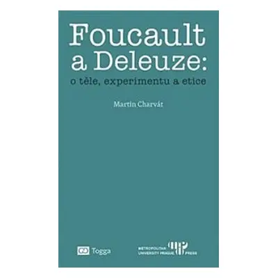 Foucault a Deleuze O těle, experimentu a etice - Martin Charvát