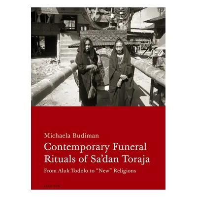 Contemporary Funeral Rituals of Sa'dan Toraja. From Aluk Todolo to "New" Religions - Michaela B