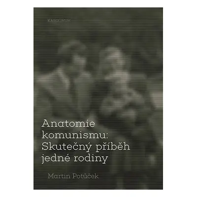 Anatomie komunismu: Skutečný příběh jedné rodiny - Martin Potůček