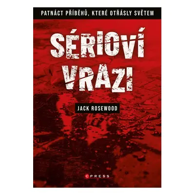 Sérioví vrazi: Patnáct příběhů, které otřásly světem - Jack Rosewood