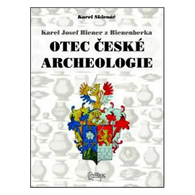 Karel Josef Biener z Bienenberka Otec české archeologie - PhDr. Karel Sklenář DrSc.