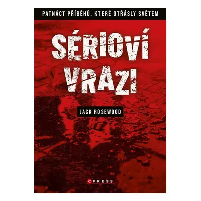 Sérioví vrazi: Patnáct příběhů, které otřásly světem - Jack Rosewood