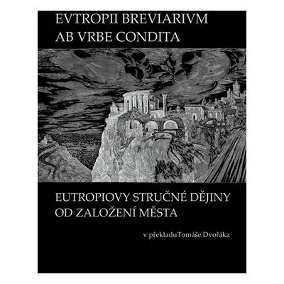 EVTROPII BREVIARIVM AB VRBE CONDITA / EUTROPIOVY STRUČNÉ DĚJINY OD ZALOŽENÍ MĚSTA - Tomáš Dvořá