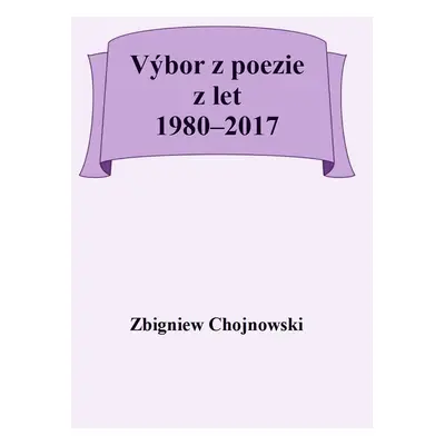 Výbor z poezie z let 1980-2017 - Zbigniew Chojnowski