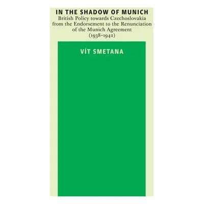 In the Shadow of Munich. British Policy towards Czechoslovakia from 1938 to 1942 - Vít Smetana