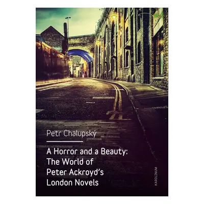 A Horror and a Beauty: The World of Peter Ackroyd's London Novels - Petr Chalupský