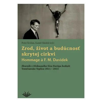 Zrod, život a budúcnosť skrytej cirkvi Hommage a F. M. Davídek - Peter Križan