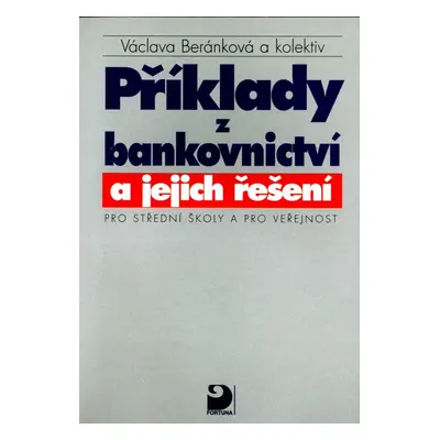 Příklady z bankovnictví a jejich řešení Pro střední školy a pro veřejnost - Václava Beránková