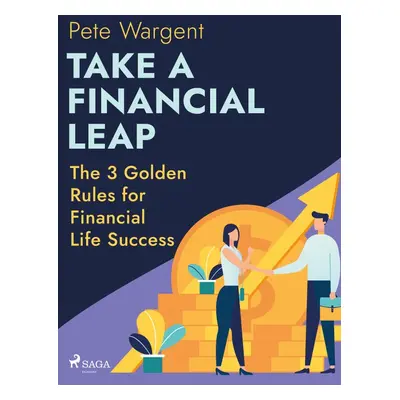 Take a Financial Leap: The 3 Golden Rules for Financial Life Success - Pete Wargent