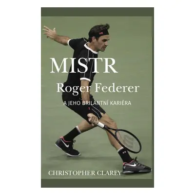 Mistr Roger Federer a jeho brilantní kariéra - Christopher Clarey