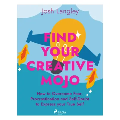 Find Your Creative Mojo: How to Overcome Fear, Procrastination and Self-Doubt to Express your Tr