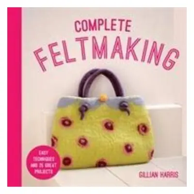 Complete Feltmaking - Gillian Harris