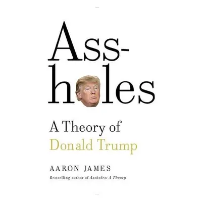 Assholes: A Theory of Donald Trump - Aaron James