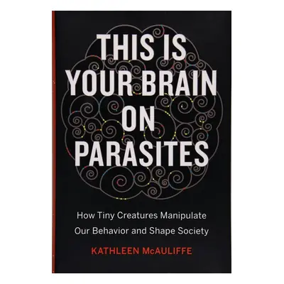 This Is Your Brain on Parasites - Kathleen McAuliffe