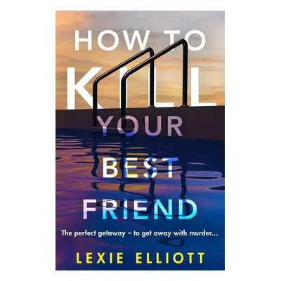 How to Kill Your Best Friend - Lexie Elliott