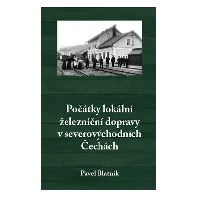 Počátky lokální železniční dopravy v severovýchodních Čechách - Pavel Blatník