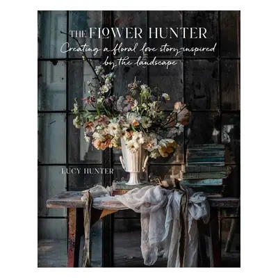 The Flower Hunter: Inspired by the Landscape - Lucy Hunter