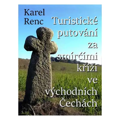 Turistické putování za smírčími kříži ve východních Čechách - Karel Renc