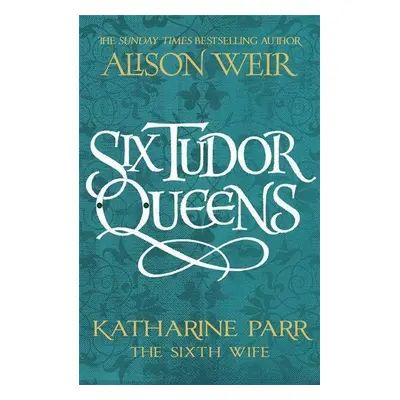 Six Tudor Queens 6: Katharine Parr, The Sixth Wife - Alison Weir