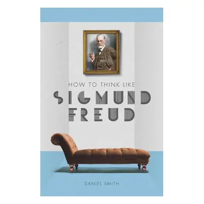 How to Think Like Sigmund Freud - Daniel Smith