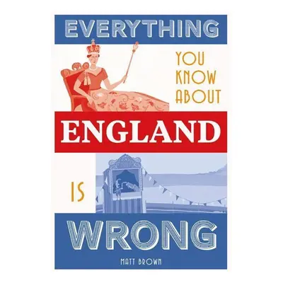 Everything You Know About England is Wrong - Matt Brown