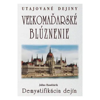 Veľkomaďarské blúznenie Demystifikácia dejín - Július Handžárik