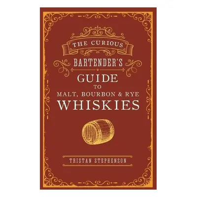 The Curious Bartender's Guide to Malt, Bourbon & Rye Whiskies - Tristan Stephenson