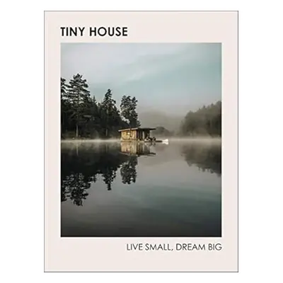 Tiny House: Live Small, Dream Big - Dianne Schwartz