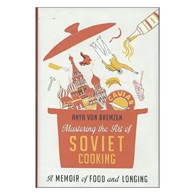 Mastering the Art of Soviet Cooking - Anya Von Bremzen