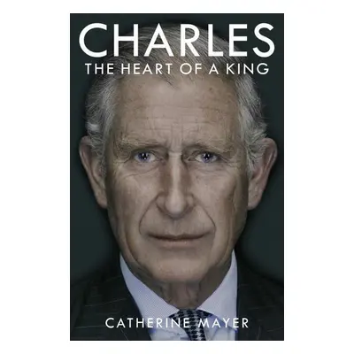 Charles: The Heart of a King - Catherine Mayer