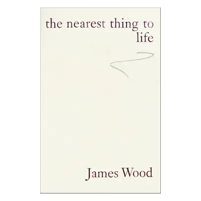 The Nearest Thing To Life - James Wood