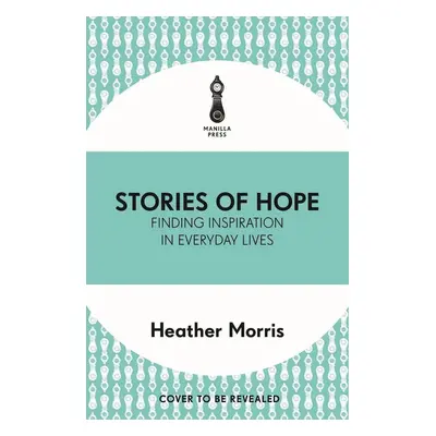 Stories of Hope Finding Inspiration in Everyday Lives - Heather Morrisová