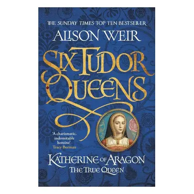 Six Tudor Queens 1. Katherine of Aragon, The True Queen - Alison Weir