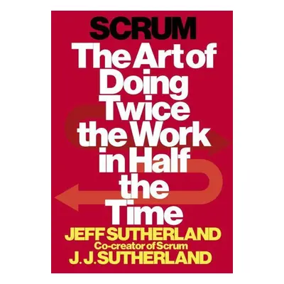 Scrum: The Art of Doing Twice the Work in Half the Time - Jj Sutherland