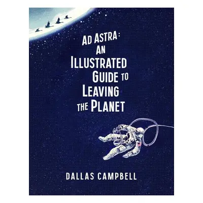 Ad Astra - Illustrated Guide to Leaving the Planet - Dallas Campbell