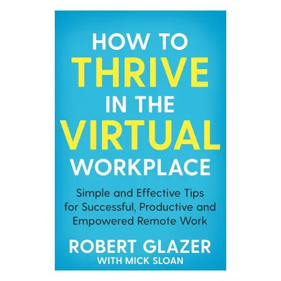 How to Thrive in the Virtual Workplace - Robert Glazer