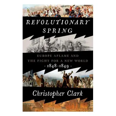 Revolutionary Spring: Europe Aflame and the Fight for a New World, 1848-1849 - Christopher Clar