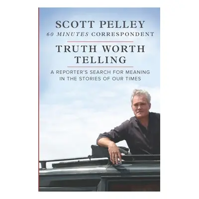 Truth Worth Telling - Scott Pelley