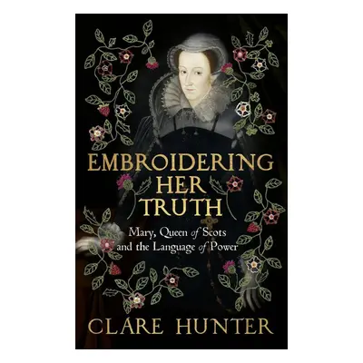 Embroidering Her Truth - Clare Hunter