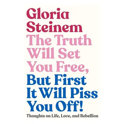 The Truth Will Set You Free, But First It Will Piss You Off! - Gloria Steinem